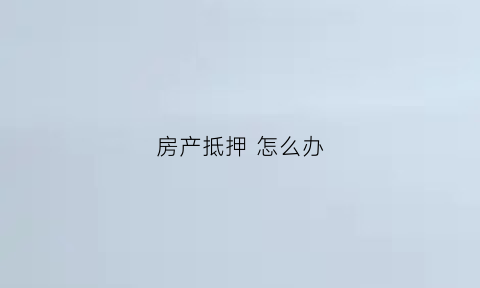 房产抵押怎么办(房产抵押怎么办手续)